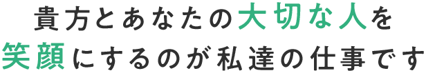 貴方とあなたの大切な人を 笑顔にするのが私達の仕事です